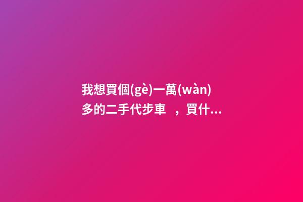 我想買個(gè)一萬(wàn)多的二手代步車，買什么車好？首推了這四款,男女皆可盤！